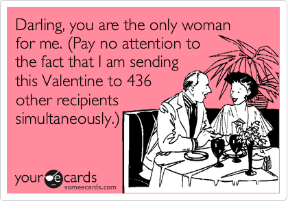 Darling, you are the only woman for me. %28Pay no attention to 
the fact that I am sending
this Valentine to 436
other recipients
simultaneously.%29