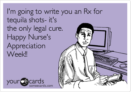 I'm going to write you an Rx for tequila shots- it'sthe only legal cure.Happy Nurse'sAppreciationWeek!!