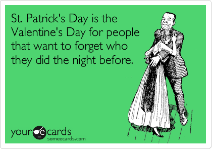 St. Patrick's Day is the
Valentine's Day for people
that want to forget who
they did the night before.