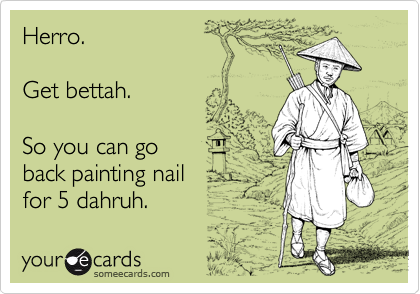 Herro.

Get bettah.

So you can go
back painting nail 
for 5 dahruh. 