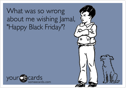 What was so wrongabout me wishing Jamal,"Happy Black Friday"?