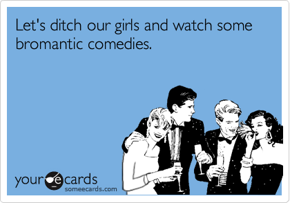 Let's ditch our girls and watch some bromantic comedies.