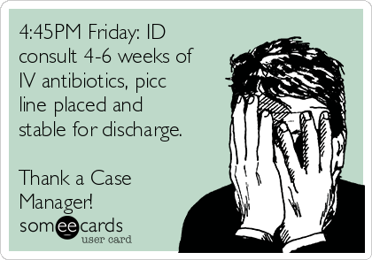 4:45PM Friday: ID
consult 4-6 weeks of
IV antibiotics, picc
line placed and
stable for discharge. 

Thank a Case
Manager! 