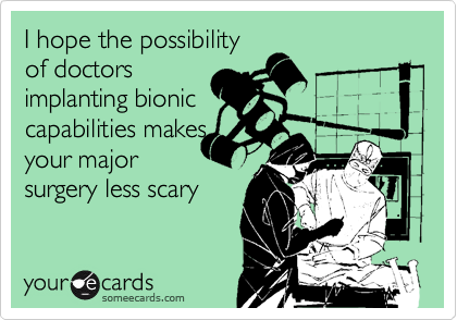 I hope the possibility
of doctors
implanting bionic
capabilities makes
your major
surgery less scary