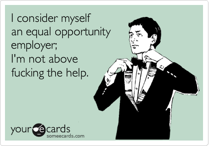 I consider myself 
an equal opportunity 
employer; 
I'm not above
fucking the help.