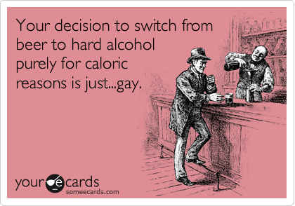 Your decision to switch from
beer to hard alcohol
purely for caloric
reasons is just...gay. 