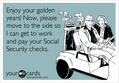Enjoy your golden
years! Now, please
move to the side so
I can get to work
and pay your Social
Security checks. 