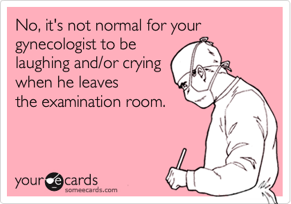 No, it's not normal for your  gynecologist to be 
laughing and/or crying
when he leaves
the examination room.