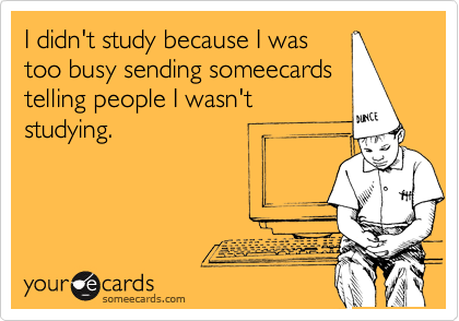 I didn't study because I was
too busy sending someecards
telling people I wasn't
studying. 