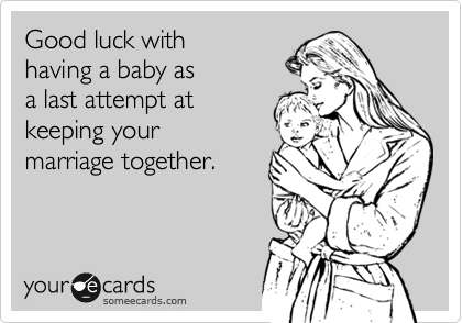 Good luck with 
having a baby as
a last attempt at
keeping your 
marriage together.