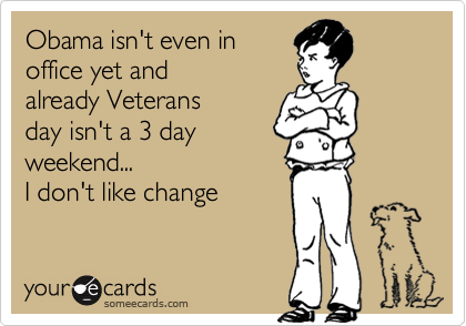 Obama isn't even in 
office yet and
already Veterans
day isn't a 3 day
weekend...
I don't like change
