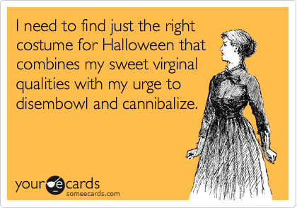 I need to find just the right
costume for Halloween that
combines my sweet virginal
qualities with my urge to
disembowl and cannibalize.