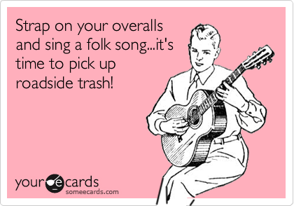Strap on your overalls
and sing a folk song...it's
time to pick up
roadside trash!