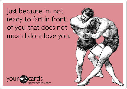 Just because im not
ready to fart in front
of you-that does not
mean I dont love you.