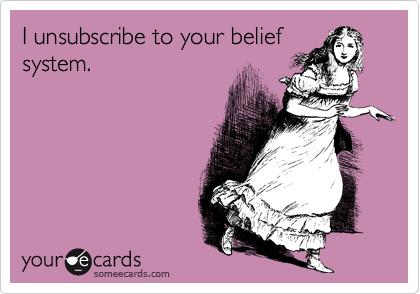 I unsubscribe to your beliefsystem.