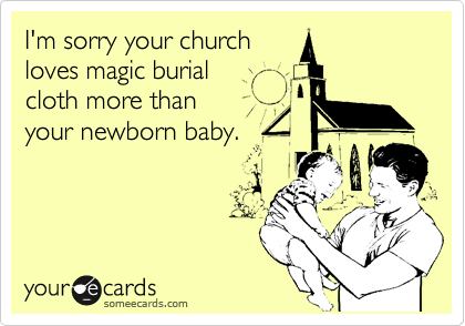 I'm sorry your church
loves magic burial
cloth more than 
your newborn baby.