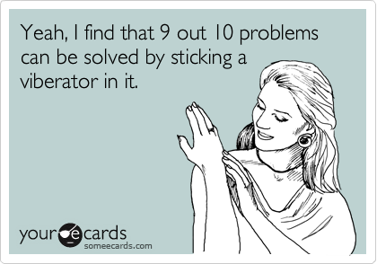 Yeah, I find that 9 out 10 problems can be solved by sticking a
viberator in it.