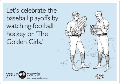 Let's celebrate the
baseball playoffs by
watching football,
hockey or 'The
Golden Girls.'