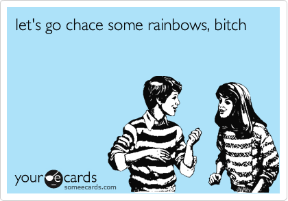 let's go chace some rainbows, bitch