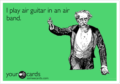 I play air guitar in an air
band.