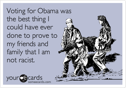Voting for Obama was the best thing Icould have everdone to prove tomy friends andfamily that I amnot racist.