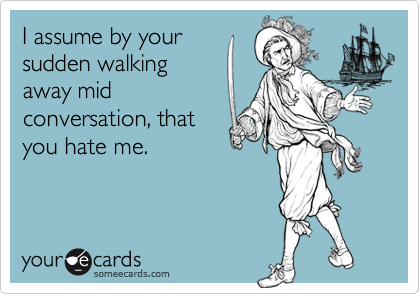 I assume by yoursudden walkingaway midconversation, thatyou hate me.