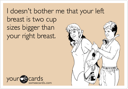 I doesn't bother me that your left breast is two cup sizes bigger