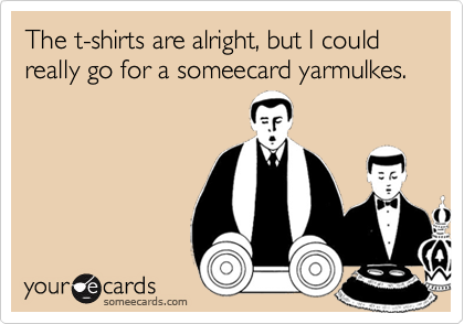 The t-shirts are alright, but I could really go for a someecard yarmulkes.