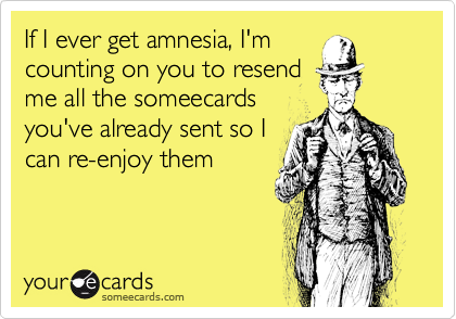 If I ever get amnesia, I'm
counting on you to resend
me all the someecards
you've already sent so I
can re-enjoy them