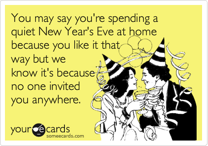 You may say you're spending a quiet New Year's Eve at home
because you like it that
way but we
know it's because
no one invited
you anywhere.