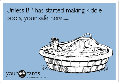 Unless BP has started making kiddie pools, your safe here......