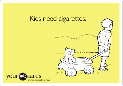 
            Kids need cigarettes.