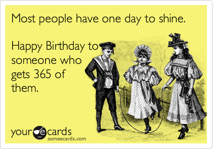 Most people have one day to shine. Happy Birthday to someone who gets ...