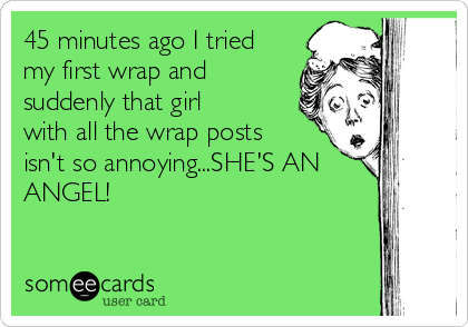 45 minutes ago I tried
my first wrap and
suddenly that girl
with all the wrap posts
isn't so annoying...SHE'S AN
ANGEL!