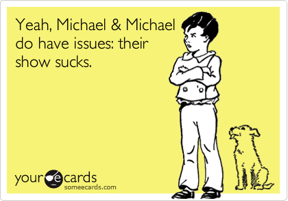 Yeah, Michael & Michael
do have issues: their
show sucks.