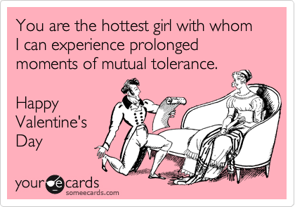 You are the hottest girl with whom I can experience prolonged moments of mutual tolerance. HappyValentine'sDay