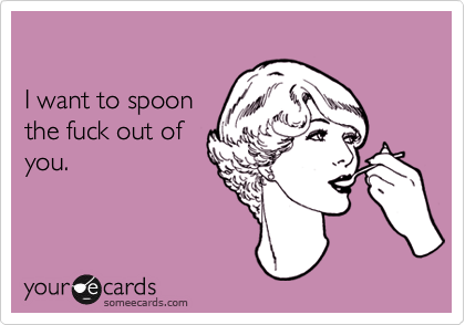 

I want to spoon 
the fuck out of
you.