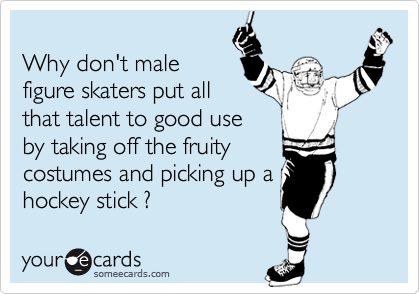
Why don't male 
figure skaters put all
that talent to good use 
by taking off the fruity
costumes and picking up a
hockey stick ? 