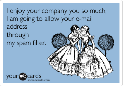 I enjoy your company you so much, I am going to allow your e-mail address throughmy spam filter.