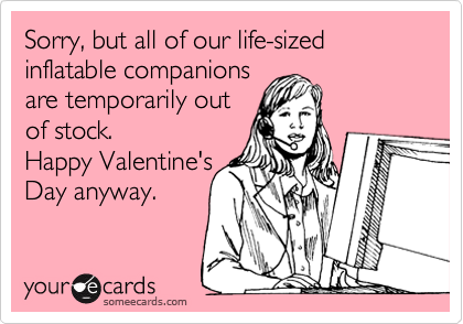 Sorry, but all of our life-sized inflatable companions
are temporarily out
of stock.
Happy Valentine's
Day anyway.