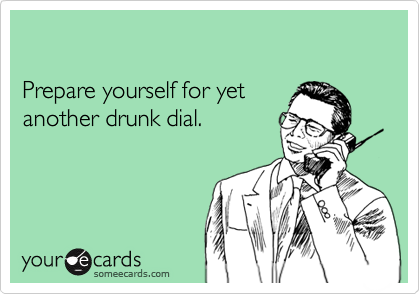 

Prepare yourself for yet
another drunk dial.