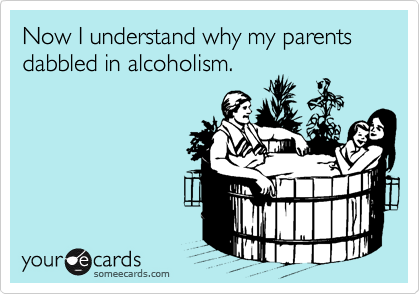 Now I understand why my parents dabbled in alcoholism.