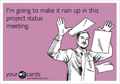 I'm going to make it rain up in this project status
meeting.