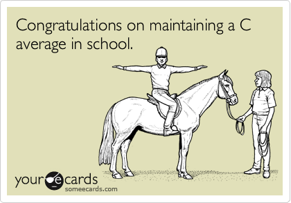 Congratulations on maintaining a C average in school.