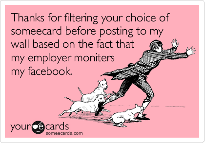 Thanks for filtering your choice of someecard before posting to my wall based on the fact that
my employer moniters
my facebook.