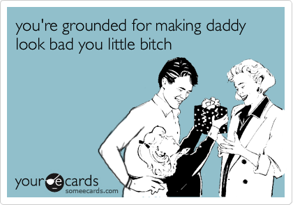 you're grounded for making daddy look bad you little bitch