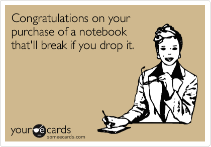 Congratulations on your
purchase of a notebook
that'll break if you drop it.