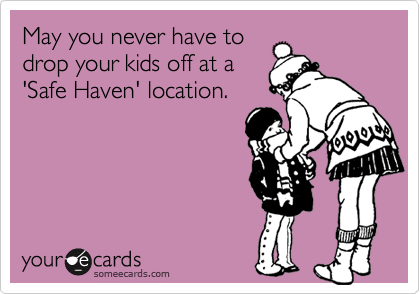 May you never have to
drop your kids off at a
'Safe Haven' location.