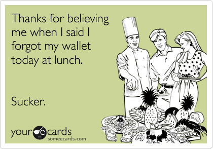 Thanks for believing
me when I said I
forgot my wallet
today at lunch. 


Sucker.