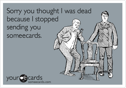Sorry you thought I was dead
because I stopped
sending you
someecards.